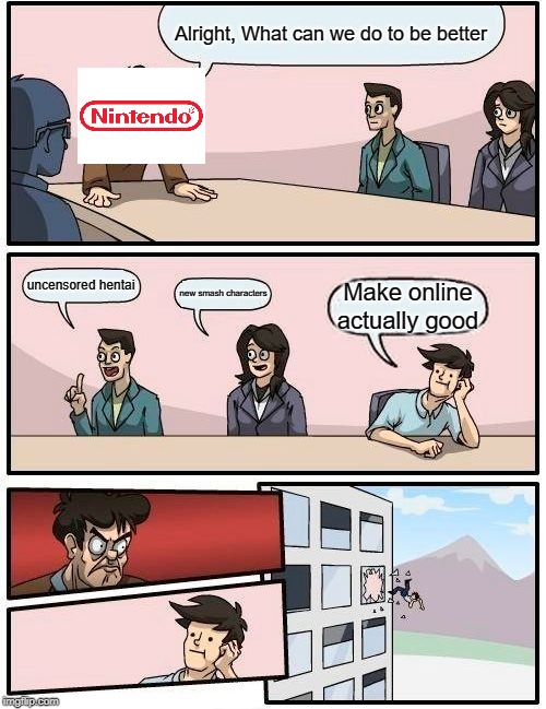 Boardroom Meeting Suggestion Meme | Alright, What can we do to be better; uncensored hentai; new smash characters; Make online actually good | image tagged in memes,boardroom meeting suggestion | made w/ Imgflip meme maker