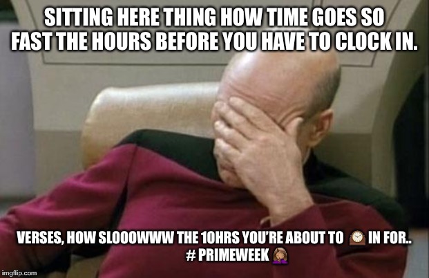 Captain Picard Facepalm | SITTING HERE THING HOW TIME GOES SO FAST THE HOURS BEFORE YOU HAVE TO CLOCK IN. VERSES, HOW SLOOOWWW THE 10HRS YOU’RE ABOUT TO  🕰 IN FOR..
                 # PRIMEWEEK 🤦🏽‍♀️ | image tagged in memes,captain picard facepalm | made w/ Imgflip meme maker