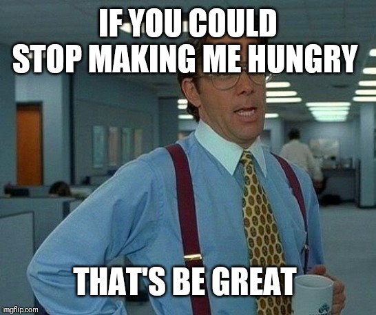 That Would Be Great Meme | IF YOU COULD STOP MAKING ME HUNGRY THAT'S BE GREAT | image tagged in memes,that would be great | made w/ Imgflip meme maker