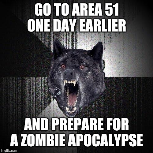 Insanity Wolf Meme | GO TO AREA 51 ONE DAY EARLIER; AND PREPARE FOR A ZOMBIE APOCALYPSE | image tagged in memes,insanity wolf,AdviceAnimals | made w/ Imgflip meme maker