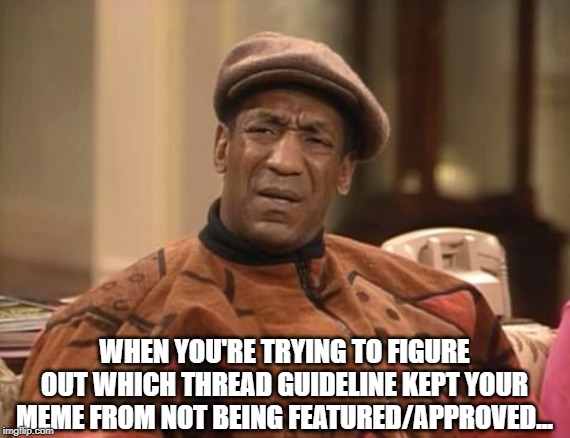 Cause, there isn't one! Smh | WHEN YOU'RE TRYING TO FIGURE OUT WHICH THREAD GUIDELINE KEPT YOUR MEME FROM NOT BEING FEATURED/APPROVED... | image tagged in bill cosby confused | made w/ Imgflip meme maker