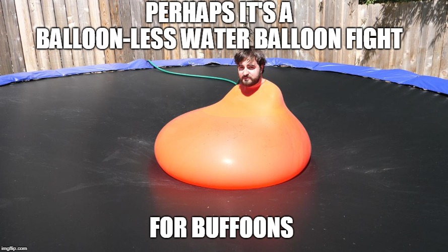 Man in water balloon   | PERHAPS IT'S A BALLOON-LESS WATER BALLOON FIGHT FOR BUFFOONS | image tagged in man in water balloon | made w/ Imgflip meme maker