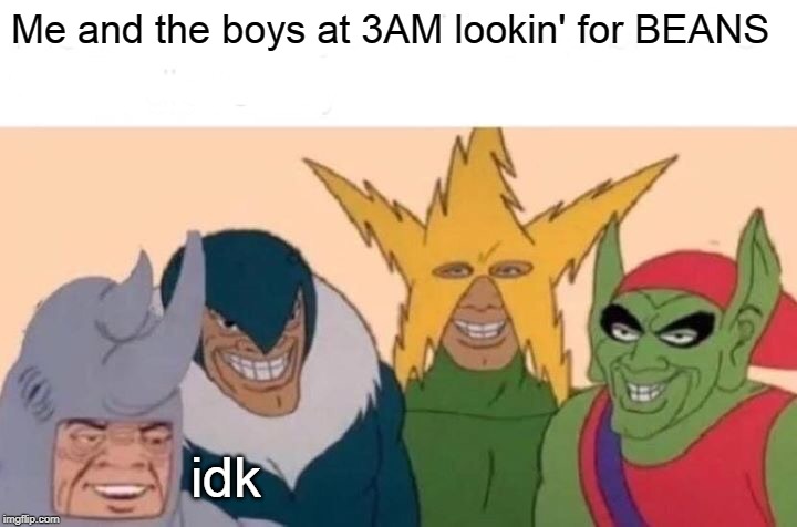 i ran outta ideas | Me and the boys at 3AM lookin' for BEANS; idk | image tagged in memes,me and the boys | made w/ Imgflip meme maker