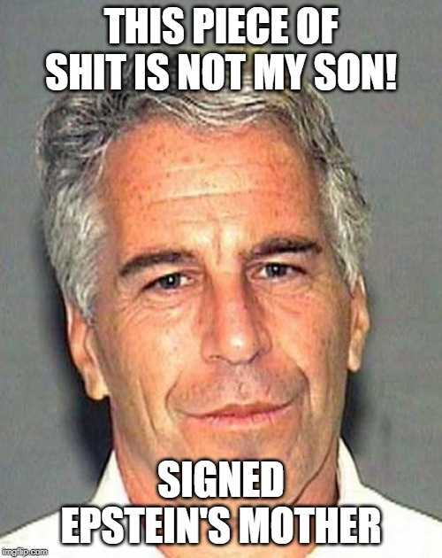 THIS PIECE OF SHIT IS NOT MY SON! SIGNED
EPSTEIN'S MOTHER | image tagged in epstein,pedophile,epstein case | made w/ Imgflip meme maker