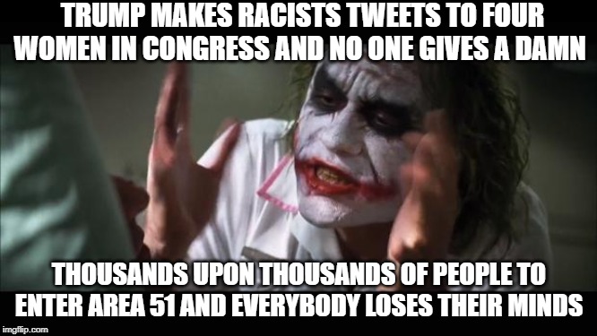 And everybody loses their minds Meme | TRUMP MAKES RACISTS TWEETS TO FOUR WOMEN IN CONGRESS AND NO ONE GIVES A DAMN; THOUSANDS UPON THOUSANDS OF PEOPLE TO ENTER AREA 51 AND EVERYBODY LOSES THEIR MINDS | image tagged in memes,and everybody loses their minds,current events | made w/ Imgflip meme maker
