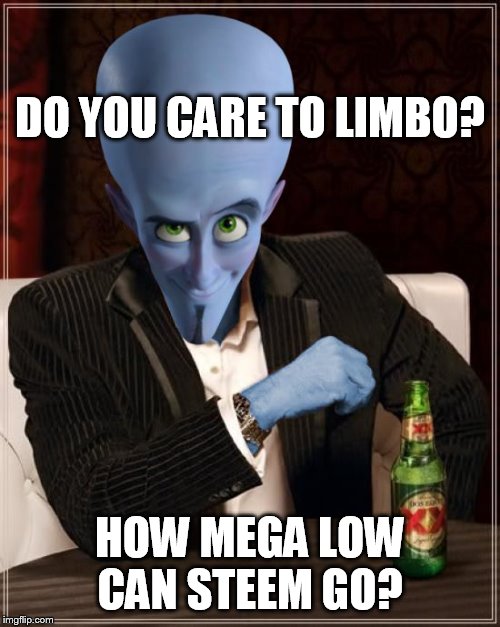 The Most Interesting Megamind in the World | DO YOU CARE TO LIMBO? HOW MEGA LOW CAN STEEM GO? | image tagged in the most interesting megamind in the world | made w/ Imgflip meme maker