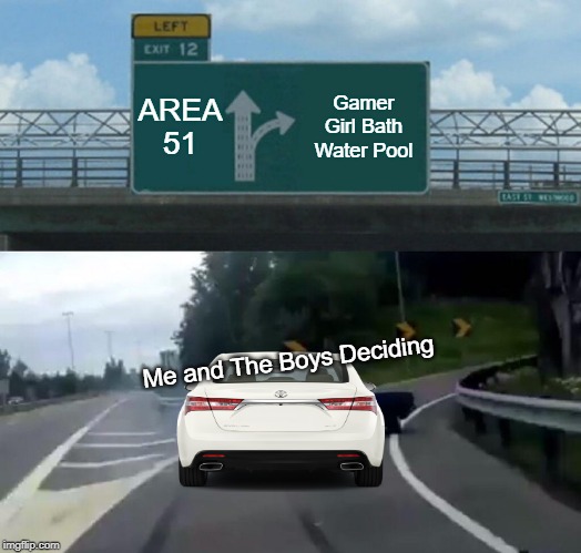 Area 51 | AREA 51; Gamer Girl Bath Water Pool; Me and The Boys Deciding | image tagged in memes,left exit 12 off ramp,area 51 | made w/ Imgflip meme maker