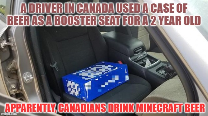 Beer Booster Seat | A DRIVER IN CANADA USED A CASE OF BEER AS A BOOSTER SEAT FOR A 2 YEAR OLD; APPARENTLY, CANADIANS DRINK MINECRAFT BEER | image tagged in minecraft,hold my beer | made w/ Imgflip meme maker