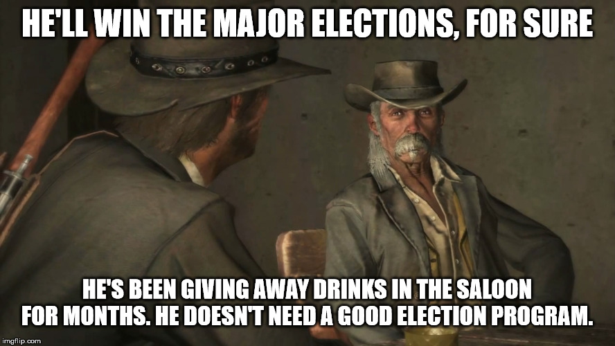 Red dead saloon | HE'LL WIN THE MAJOR ELECTIONS, FOR SURE HE'S BEEN GIVING AWAY DRINKS IN THE SALOON FOR MONTHS. HE DOESN'T NEED A GOOD ELECTION PROGRAM. | image tagged in red dead saloon | made w/ Imgflip meme maker