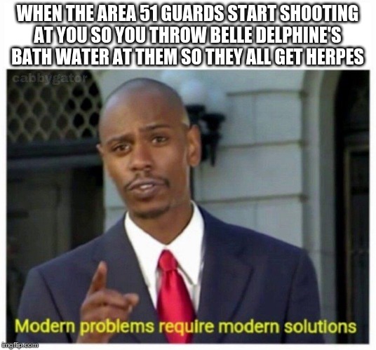modern problems | WHEN THE AREA 51 GUARDS START SHOOTING AT YOU SO YOU THROW BELLE DELPHINE'S BATH WATER AT THEM SO THEY ALL GET HERPES | image tagged in modern problems | made w/ Imgflip meme maker