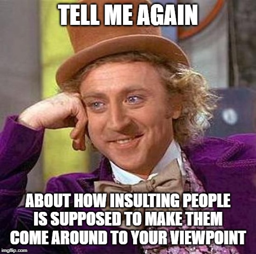 Creepy Condescending Wonka Meme | TELL ME AGAIN ABOUT HOW INSULTING PEOPLE IS SUPPOSED TO MAKE THEM COME AROUND TO YOUR VIEWPOINT | image tagged in memes,creepy condescending wonka | made w/ Imgflip meme maker