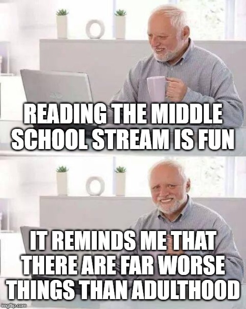 Hide the Pain Harold | READING THE MIDDLE SCHOOL STREAM IS FUN; IT REMINDS ME THAT THERE ARE FAR WORSE THINGS THAN ADULTHOOD | image tagged in memes,hide the pain harold | made w/ Imgflip meme maker