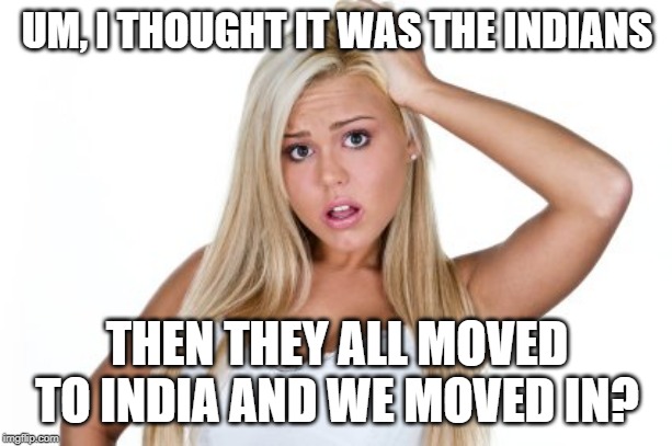 Dumb Blonde | UM, I THOUGHT IT WAS THE INDIANS THEN THEY ALL MOVED TO INDIA AND WE MOVED IN? | image tagged in dumb blonde | made w/ Imgflip meme maker