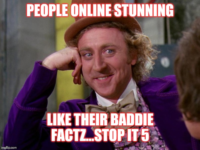 Jroc113 | PEOPLE ONLINE STUNNING; LIKE THEIR BADDIE FACTZ...STOP IT 5 | image tagged in charlie-chocolate-factory | made w/ Imgflip meme maker