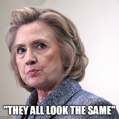 hillary clinton pissed | "THEY ALL LOOK THE SAME" | image tagged in hillary clinton pissed | made w/ Imgflip meme maker