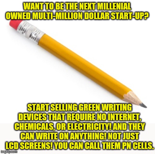 Startups trying to sell old ideas as new...is starting to get old! | WANT TO BE THE NEXT MILLENIAL OWNED MULTI-MILLION DOLLAR START-UP? START SELLING GREEN WRITING DEVICES THAT REQUIRE NO INTERNET, CHEMICALS, OR ELECTRICITY! AND THEY CAN WRITE ON ANYTHING! NOT JUST LCD SCREENS! YOU CAN CALL THEM PN CELLS. | image tagged in pencil | made w/ Imgflip meme maker