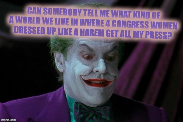 Joker Nicholson | CAN SOMEBODY TELL ME WHAT KIND OF A WORLD WE LIVE IN WHERE 4 CONGRESS WOMEN DRESSED UP LIKE A HAREM GET ALL MY PRESS? | image tagged in joker nicholson | made w/ Imgflip meme maker