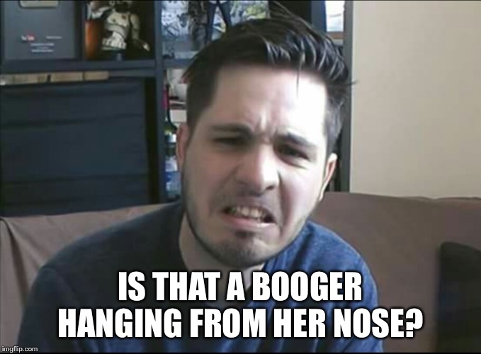 Discusted Terracid | IS THAT A BOOGER HANGING FROM HER NOSE? | image tagged in discusted terracid | made w/ Imgflip meme maker