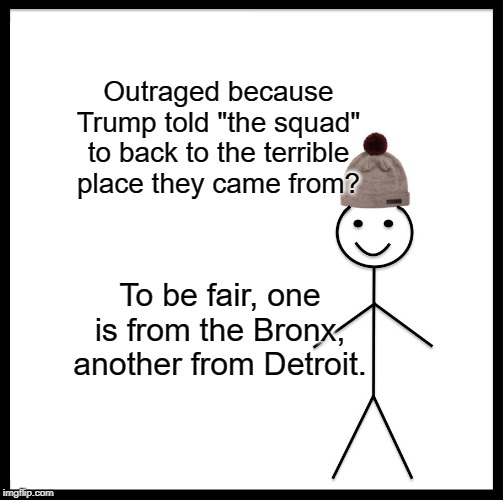 Be Like Bill | Outraged because Trump told "the squad" to back to the terrible place they came from? To be fair, one is from the Bronx, another from Detroit. | image tagged in memes,be like bill | made w/ Imgflip meme maker