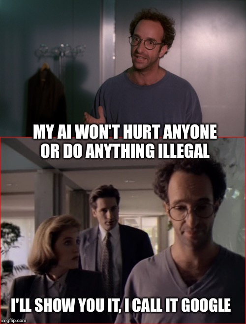 Def worth a episode | MY AI WON'T HURT ANYONE OR DO ANYTHING ILLEGAL; I'LL SHOW YOU IT, I CALL IT GOOGLE | image tagged in x files | made w/ Imgflip meme maker
