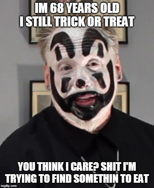 TOO OLD? | IM 68 YEARS OLD I STILL TRICK OR TREAT; YOU THINK I CARE? SHIT I'M TRYING TO FIND SOMETHIN TO EAT | image tagged in icp,halloween | made w/ Imgflip meme maker