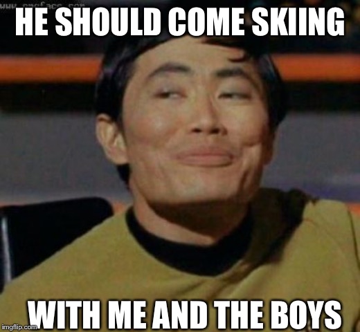 sulu | HE SHOULD COME SKIING WITH ME AND THE BOYS | image tagged in sulu | made w/ Imgflip meme maker
