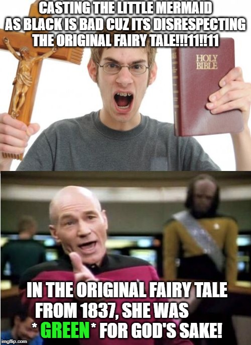 Oh no! Its cultural appropriation! | CASTING THE LITTLE MERMAID AS BLACK IS BAD CUZ ITS DISRESPECTING THE ORIGINAL FAIRY TALE!!!11!!11; IN THE ORIGINAL FAIRY TALE FROM 1837, SHE WAS          *                * FOR GOD'S SAKE! GREEN | image tagged in angry christian vs picard,morons,the little mermaid was green | made w/ Imgflip meme maker