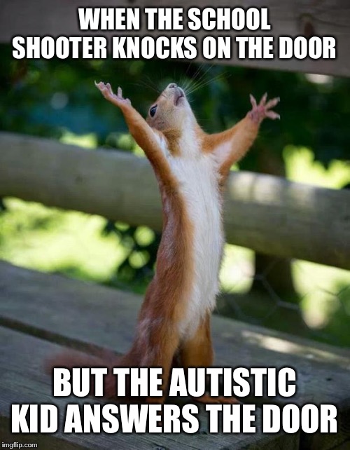 Stupid Squirrel! | WHEN THE SCHOOL SHOOTER KNOCKS ON THE DOOR; BUT THE AUTISTIC KID ANSWERS THE DOOR | image tagged in happy squirrel,school shooting,knock knock,door,autism | made w/ Imgflip meme maker