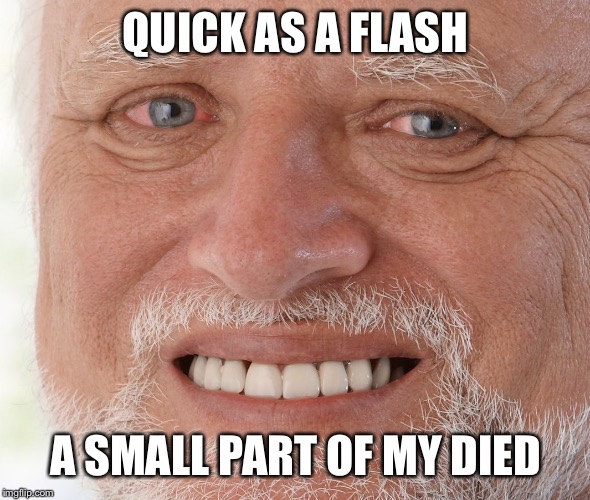 Hide the Pain Harold | QUICK AS A FLASH A SMALL PART OF MY DIED | image tagged in hide the pain harold | made w/ Imgflip meme maker