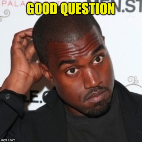 Kanye Head Scratch | GOOD QUESTION | image tagged in kanye head scratch | made w/ Imgflip meme maker