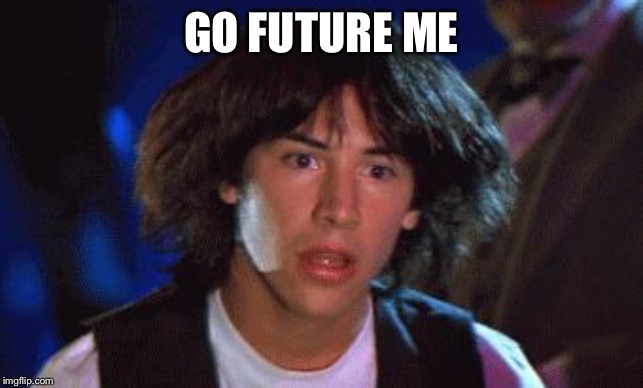 bill and ted | GO FUTURE ME | image tagged in bill and ted | made w/ Imgflip meme maker