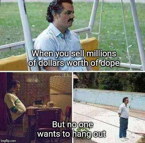 Sad Pablo Escobar | When you sell millions of dollars worth of dope; But no one wants to hang out | image tagged in sad pablo escobar | made w/ Imgflip meme maker