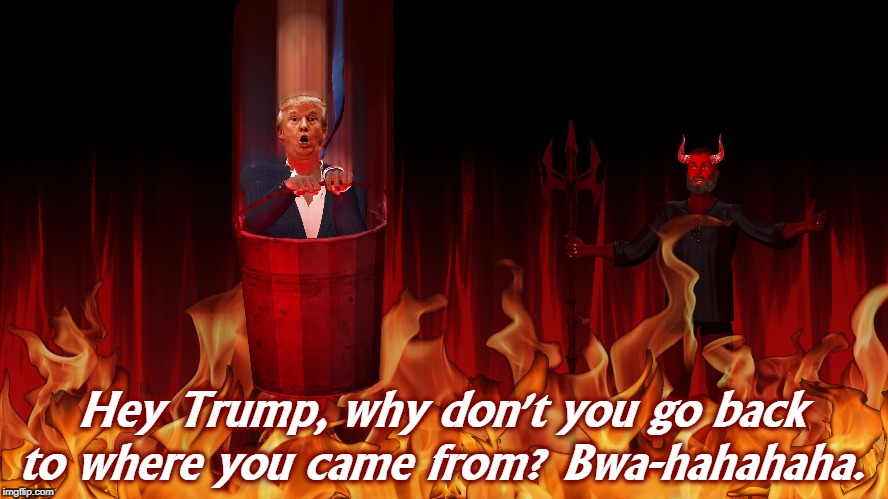 Hey Trump, why don't you go back to where you came from? Bwa-hahahaha. | image tagged in trump,hell,devil,racist | made w/ Imgflip meme maker