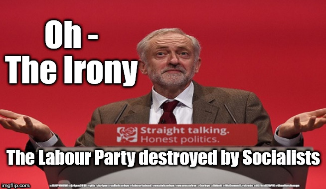 Corbyn's Labour Party | Oh - The Irony; The Labour Party destroyed by Socialists | image tagged in cultofcorbyn,labourisdead,jc4pmnow gtto jc4pm2019,funny meme,communist socialist,anti-semite and a racist | made w/ Imgflip meme maker