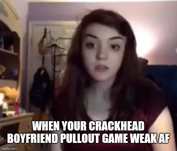 Americanish | WHEN YOUR CRACKHEAD BOYFRIEND PULLOUT GAME WEAK AF | image tagged in americanish | made w/ Imgflip meme maker