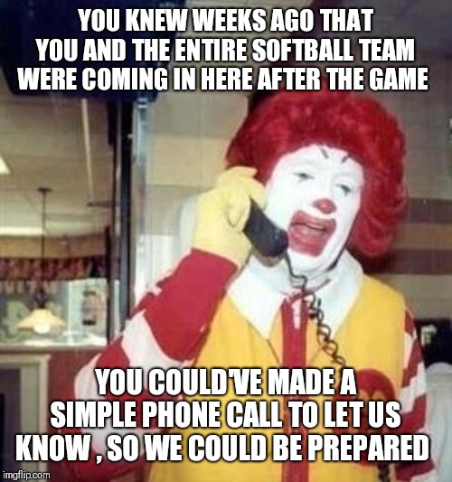 Ronald McDonald Temp | YOU KNEW WEEKS AGO THAT YOU AND THE ENTIRE SOFTBALL TEAM WERE COMING IN HERE AFTER THE GAME; YOU COULD'VE MADE A SIMPLE PHONE CALL TO LET US KNOW , SO WE COULD BE PREPARED | image tagged in ronald mcdonald temp | made w/ Imgflip meme maker
