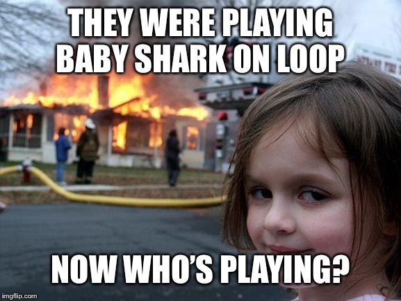 Disaster Girl | THEY WERE PLAYING BABY SHARK ON LOOP; NOW WHO’S PLAYING? | image tagged in memes,disaster girl | made w/ Imgflip meme maker