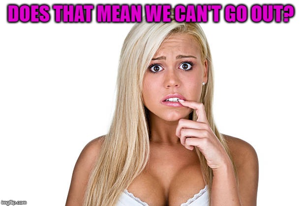 Dumb Blonde | DOES THAT MEAN WE CAN'T GO OUT? | image tagged in dumb blonde | made w/ Imgflip meme maker