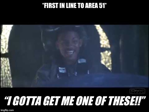 First at Area 51 | *FIRST IN LINE TO AREA 51*; “I GOTTA GET ME ONE OF THESE!!” | image tagged in area 51,will smith,independence day | made w/ Imgflip meme maker
