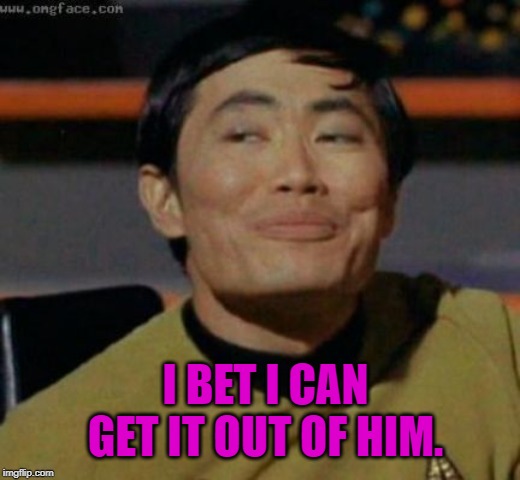 sulu | I BET I CAN GET IT OUT OF HIM. | image tagged in sulu | made w/ Imgflip meme maker