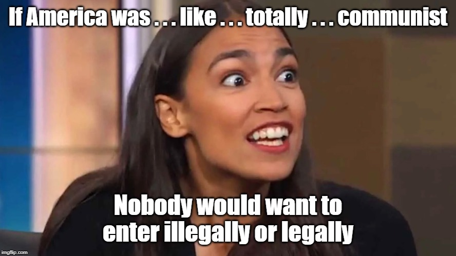 Crazy AOC's solution to illegal immigration | If America was . . . like . . . totally . . . communist; Nobody would want to enter illegally or legally | image tagged in crazy aoc,illegal immingration | made w/ Imgflip meme maker