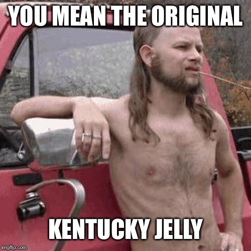almost redneck | YOU MEAN THE ORIGINAL KENTUCKY JELLY | image tagged in almost redneck | made w/ Imgflip meme maker