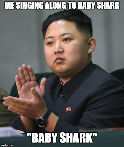 Kim Jong Un | ME SINGING ALONG TO BABY SHARK; "BABY SHARK" | image tagged in kim jong un | made w/ Imgflip meme maker