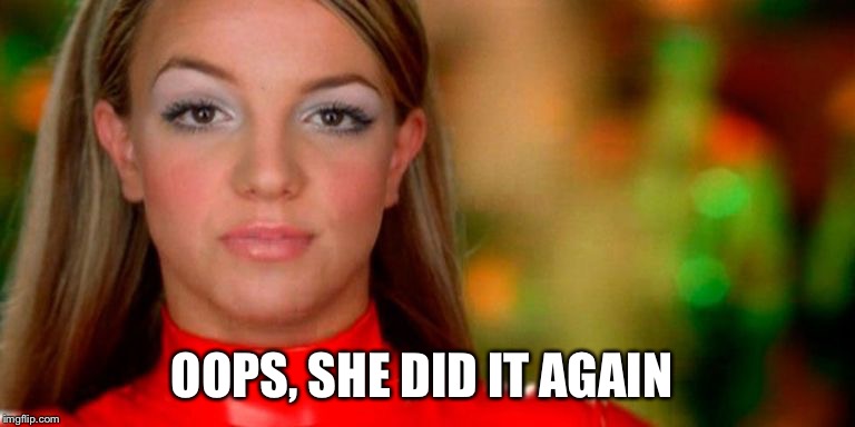 Oops, I Did it Again - Brittney Spears | OOPS, SHE DID IT AGAIN | image tagged in oops i did it again - brittney spears | made w/ Imgflip meme maker