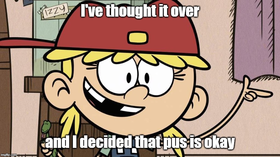 Wise words from Lana Loud | I've thought it over; and I decided that pus is okay | image tagged in the loud house,george carlin | made w/ Imgflip meme maker