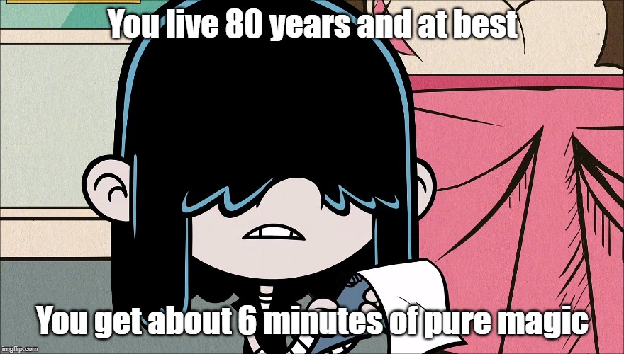 Wise words from Lucy Loud 2 | You live 80 years and at best; You get about 6 minutes of pure magic | image tagged in the loud house,george carlin | made w/ Imgflip meme maker