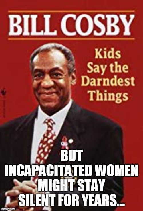 BUT INCAPACITATED WOMEN MIGHT STAY SILENT FOR YEARS... | image tagged in bill cosby | made w/ Imgflip meme maker