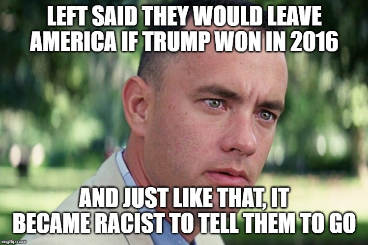 And Just Like That Meme | LEFT SAID THEY WOULD LEAVE AMERICA IF TRUMP WON IN 2016; AND JUST LIKE THAT, IT BECAME RACIST TO TELL THEM TO GO | image tagged in memes,and just like that | made w/ Imgflip meme maker