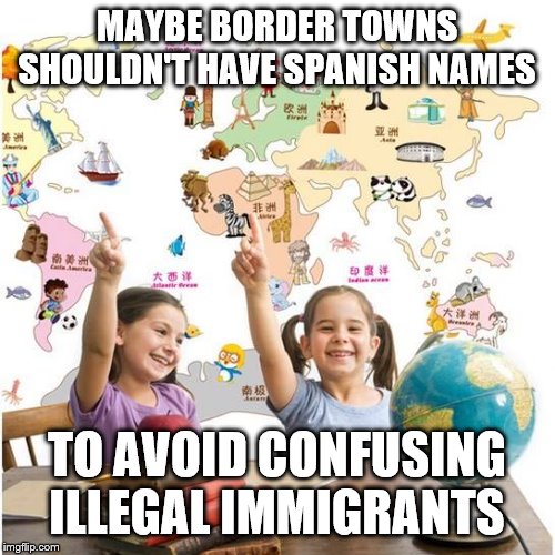 Geography | MAYBE BORDER TOWNS SHOULDN'T HAVE SPANISH NAMES TO AVOID CONFUSING ILLEGAL IMMIGRANTS | image tagged in geography | made w/ Imgflip meme maker
