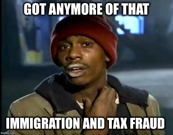 Y'all Got Any More Of That Meme | GOT ANYMORE OF THAT IMMIGRATION AND TAX FRAUD | image tagged in memes,y'all got any more of that | made w/ Imgflip meme maker